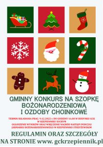 Gminny knkurs na szopke Bożonarodzeniową i ozdoby choinkowe. Termin składania prac. 9.12.2022 r. Do godz. 16.00 w budynku GCK w Rzepiennniku Suchym. Ogłoszenie wynikw oraz wręczenie nagród nastąpi podczas jarmarku Bożonarodzeniowego w rzepienniku Strzyżewskim. Regulamin na stronie www.gckrzepiennik.pl